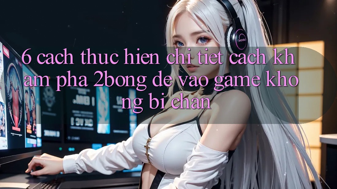 6. Cách thực hiện Chi Tiết Cách Khám phá 2bong Để Vào Game Không Bị Chặn 6. Cách thực hiện Chi Tiết Cách Khám phá 2bong Để Vào Game Không Bị Chặn