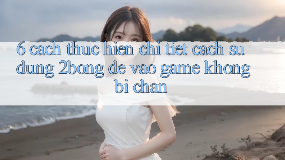 6. Cách thực hiện Chi Tiết Cách Sử Dụng 2bong Để Vào Game Không Bị Chặn 6. Cách thực hiện Chi Tiết Cách Sử Dụng 2bong Để Vào Game Không Bị Chặn