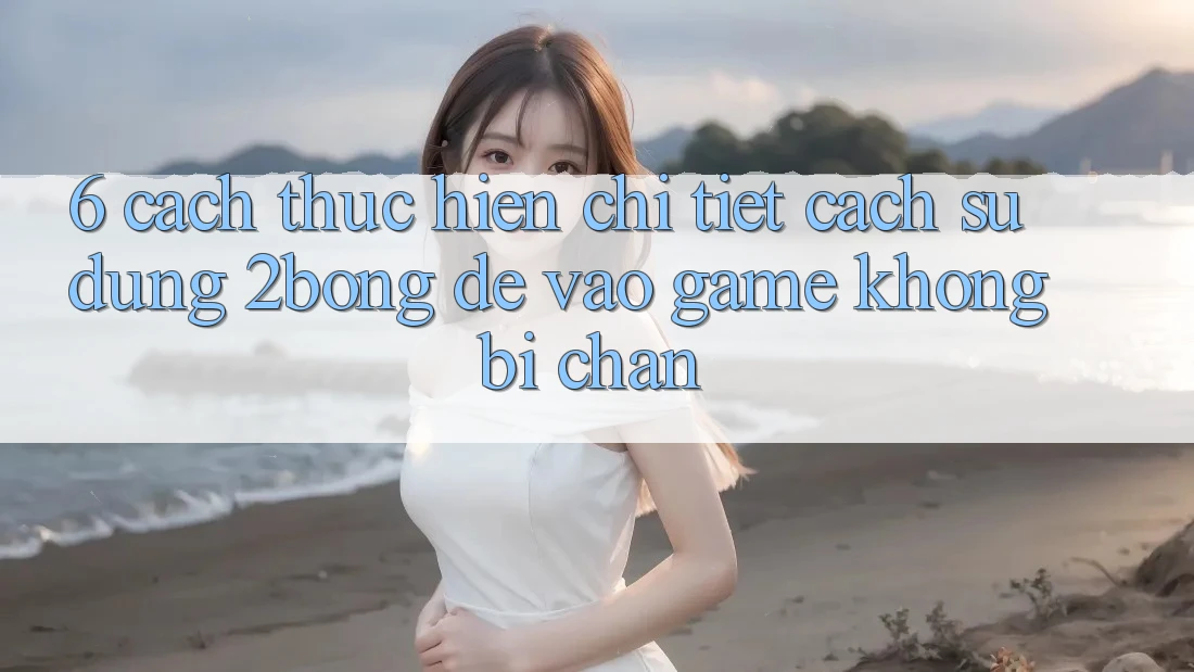 6. Cách thực hiện Chi Tiết Cách Sử Dụng 2bong Để Vào Game Không Bị Chặn 6. Cách thực hiện Chi Tiết Cách Sử Dụng 2bong Để Vào Game Không Bị Chặn