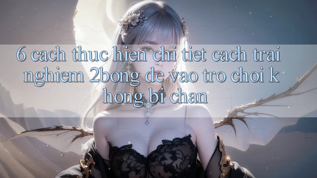 6. Cách thực hiện Chi Tiết Cách Trải nghiệm 2bong Để Vào Trò chơi Không Bị Chặn