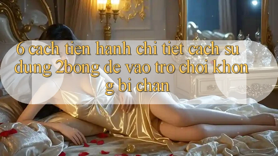 6. Cách tiến hành Chi Tiết Cách Sử Dụng 2bong Để Vào Trò chơi Không Bị Chặn