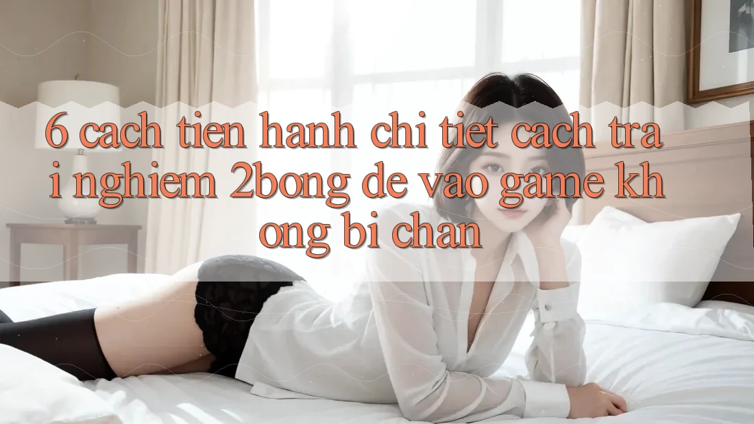 6. Cách tiến hành Chi Tiết Cách Trải nghiệm 2bong Để Vào Game Không Bị Chặn 6. Cách tiến hành Chi Tiết Cách Trải nghiệm 2bong Để Vào Game Không Bị Chặn