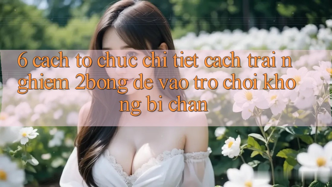 6. Cách tổ chức Chi Tiết Cách Trải nghiệm 2bong Để Vào Trò chơi Không Bị Chặn 6. Cách tổ chức Chi Tiết Cách Trải nghiệm 2bong Để Vào Trò chơi Không Bị Chặn