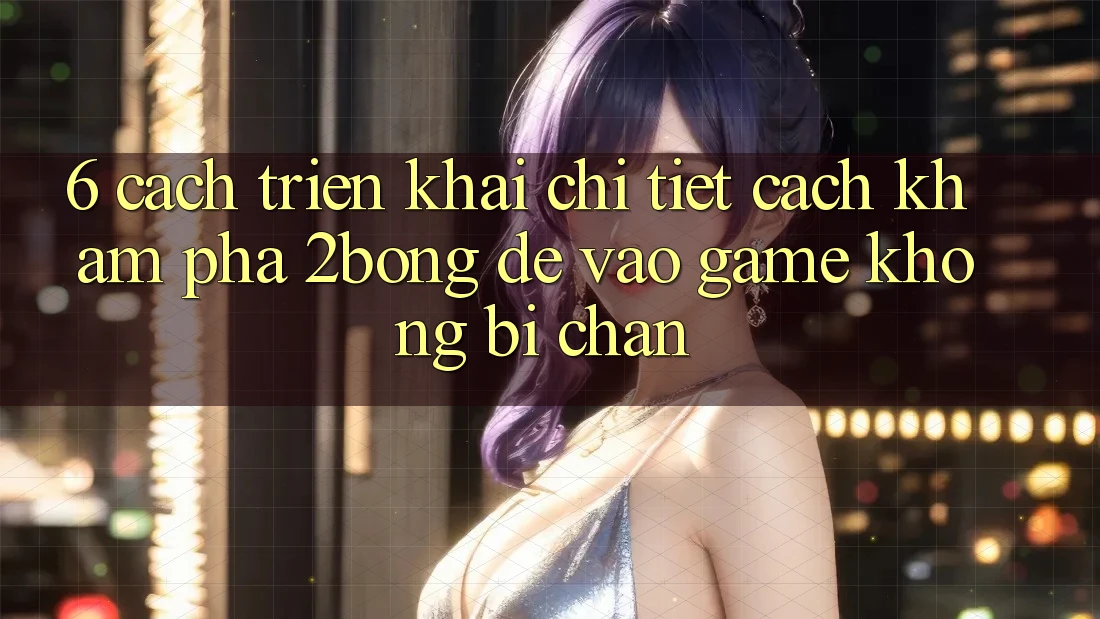 6. Cách triển khai Chi Tiết Cách Khám phá 2bong Để Vào Game Không Bị Chặn 6. Cách triển khai Chi Tiết Cách Khám phá 2bong Để Vào Game Không Bị Chặn