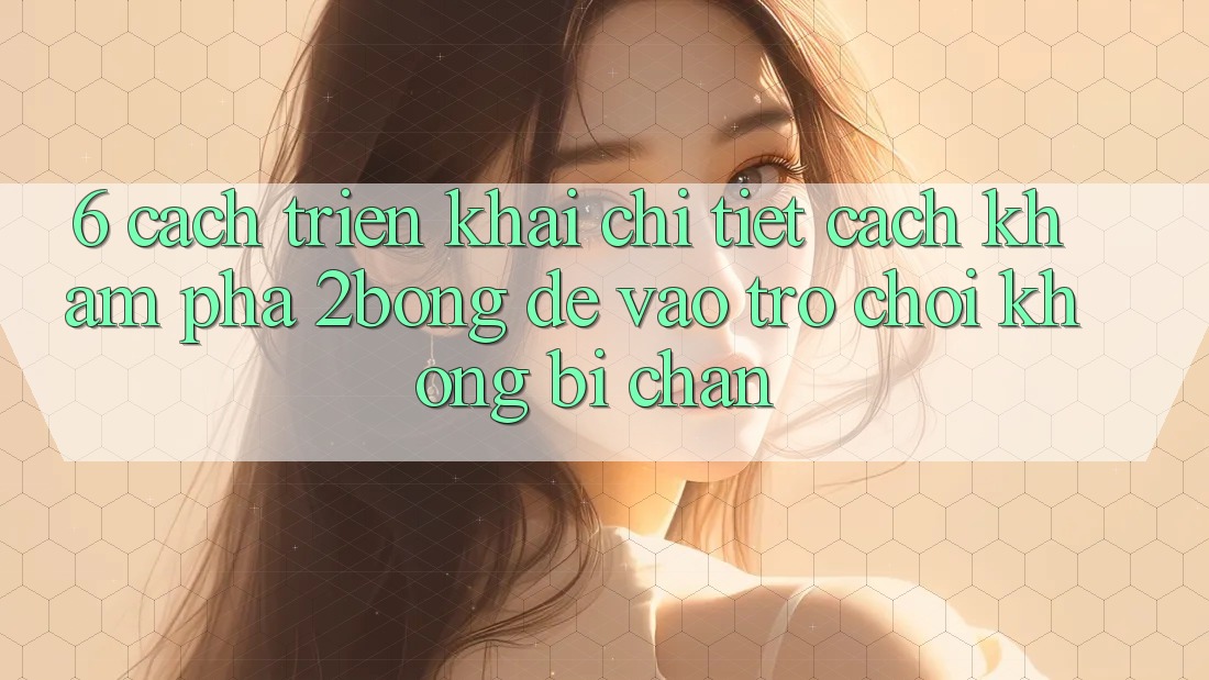 6. Cách triển khai Chi Tiết Cách Khám phá 2bong Để Vào Trò chơi Không Bị Chặn 6. Cách triển khai Chi Tiết Cách Khám phá 2bong Để Vào Trò chơi Không Bị Chặn