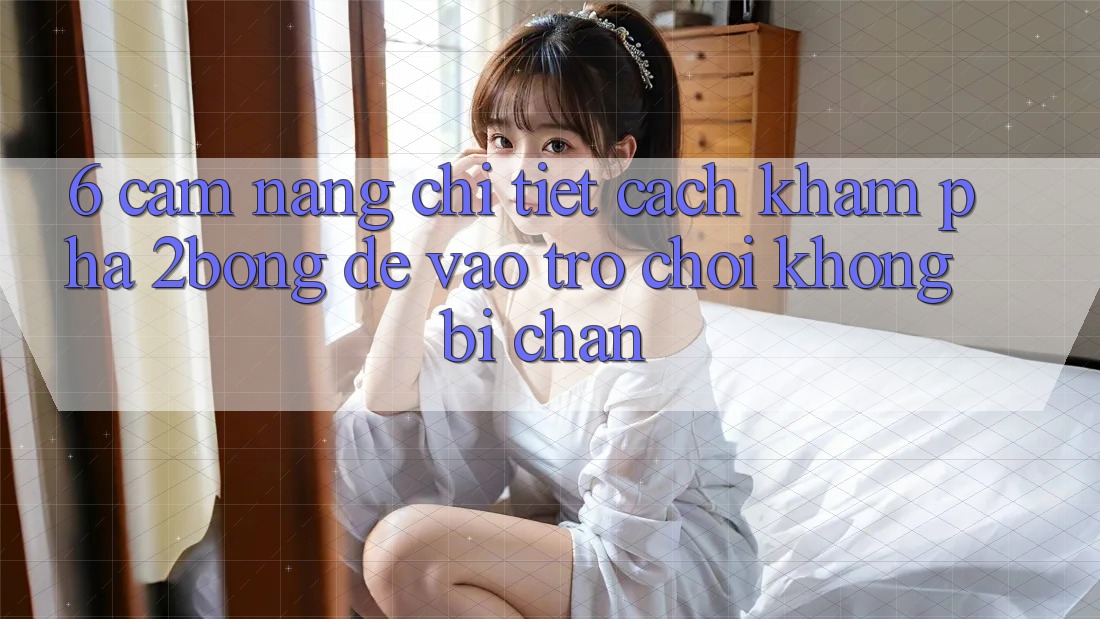 6. Cẩm nang Chi Tiết Cách Khám phá 2bong Để Vào Trò chơi Không Bị Chặn