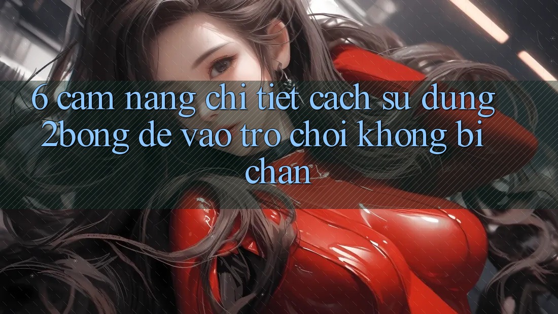6. Cẩm nang Chi Tiết Cách Sử Dụng 2bong Để Vào Trò chơi Không Bị Chặn 6. Cẩm nang Chi Tiết Cách Sử Dụng 2bong Để Vào Trò chơi Không Bị Chặn