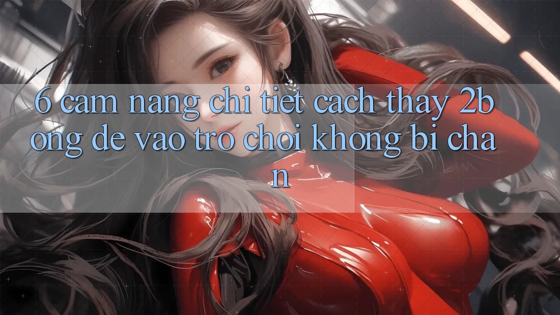 6. Cẩm nang Chi Tiết Cách Thấy 2bong Để Vào Trò chơi Không Bị Chặn