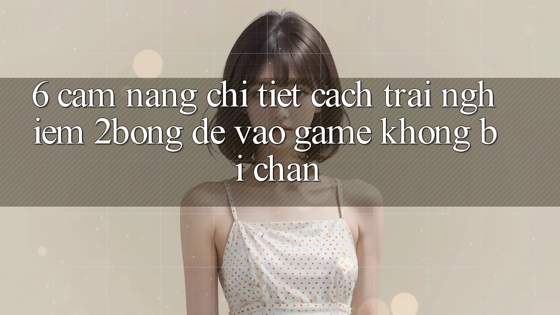 6. Cẩm nang Chi Tiết Cách Trải nghiệm 2bong Để Vào Game Không Bị Chặn 6. Cẩm nang Chi Tiết Cách Trải nghiệm 2bong Để Vào Game Không Bị Chặn