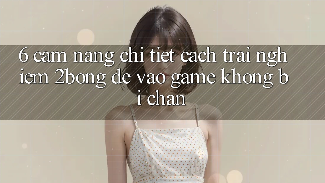 6. Cẩm nang Chi Tiết Cách Trải nghiệm 2bong Để Vào Game Không Bị Chặn