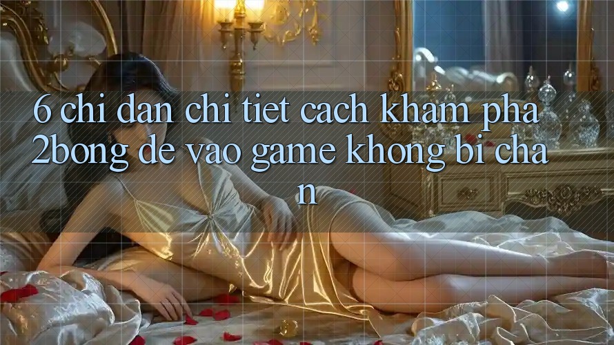 6. Chỉ dẫn Chi Tiết Cách Khám phá 2bong Để Vào Game Không Bị Chặn 6. Chỉ dẫn Chi Tiết Cách Khám phá 2bong Để Vào Game Không Bị Chặn