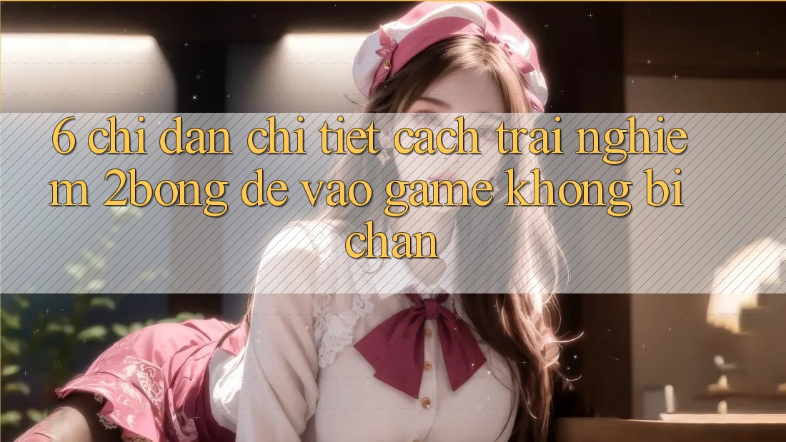 6. Chỉ dẫn Chi Tiết Cách Trải nghiệm 2bong Để Vào Game Không Bị Chặn
