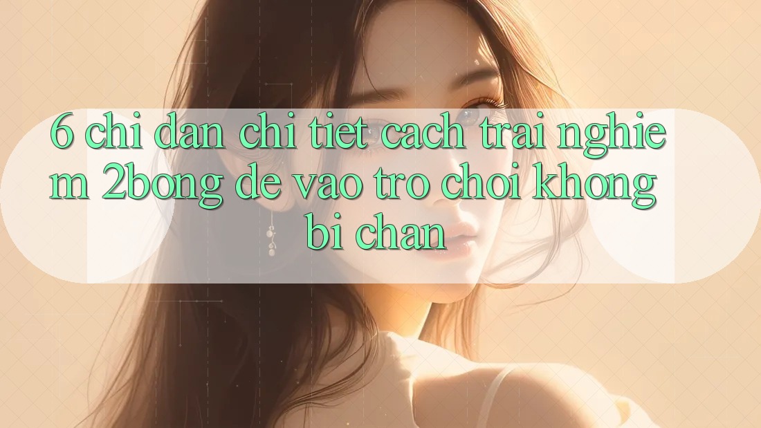 6. Chỉ dẫn Chi Tiết Cách Trải nghiệm 2bong Để Vào Trò chơi Không Bị Chặn
