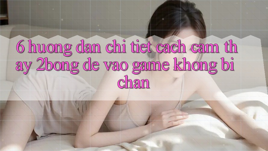 6. Hướng Dẫn Chi Tiết Cách Cảm thấy 2bong Để Vào Game Không Bị Chặn