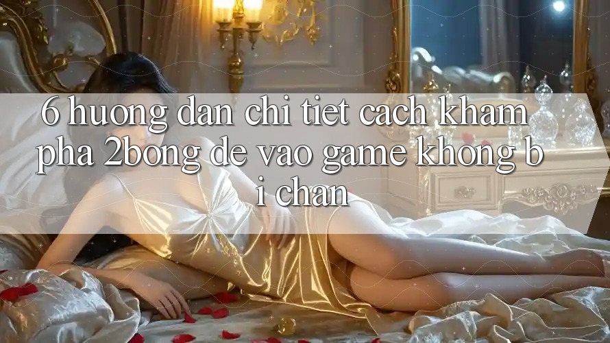 6. Hướng Dẫn Chi Tiết Cách Khám phá 2bong Để Vào Game Không Bị Chặn