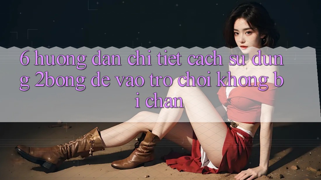 6. Hướng Dẫn Chi Tiết Cách Sử Dụng 2bong Để Vào Trò chơi Không Bị Chặn 6. Hướng Dẫn Chi Tiết Cách Sử Dụng 2bong Để Vào Trò chơi Không Bị Chặn