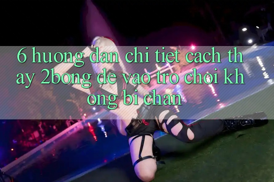 6. Hướng Dẫn Chi Tiết Cách Thấy 2bong Để Vào Trò chơi Không Bị Chặn
