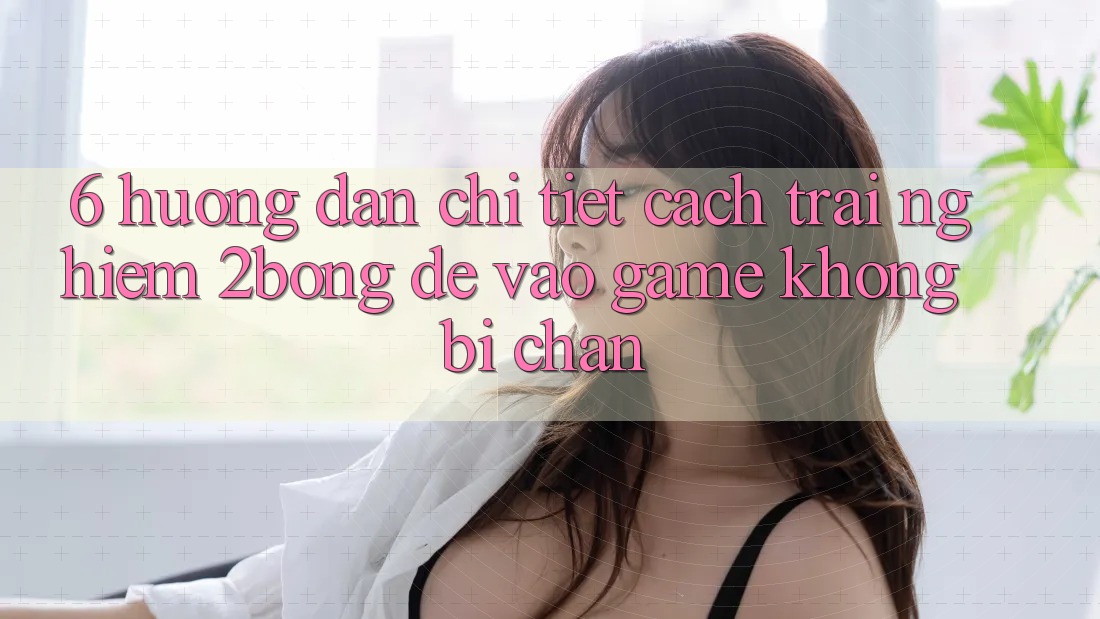 6. Hướng Dẫn Chi Tiết Cách Trải nghiệm 2bong Để Vào Game Không Bị Chặn