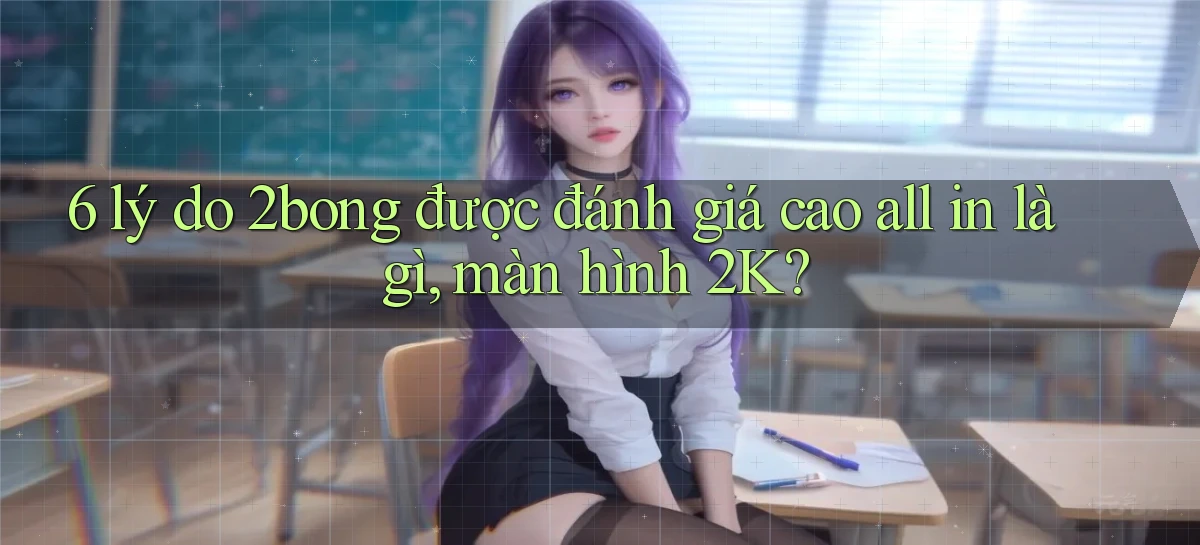 6 lý do 2bong được đánh giá cao all in là gì, màn hình 2K