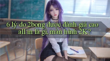 6 lý do 2bong được đánh giá cao all in là gì, màn hình 2K