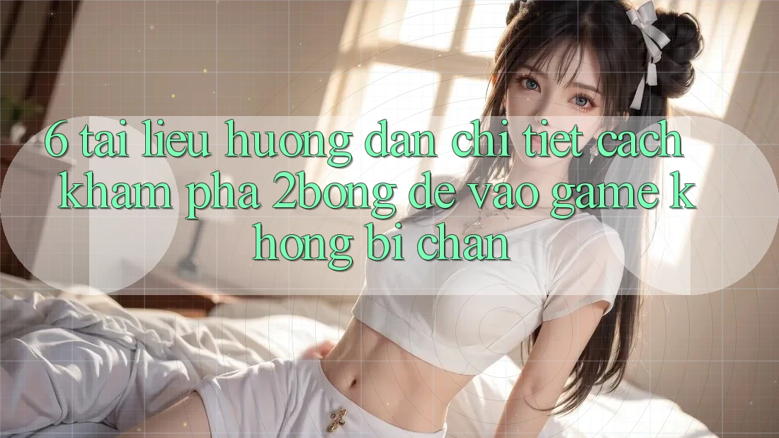 6. Tài liệu hướng dẫn Chi Tiết Cách Khám phá 2bong Để Vào Game Không Bị Chặn