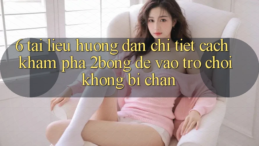 6. Tài liệu hướng dẫn Chi Tiết Cách Khám phá 2bong Để Vào Trò chơi Không Bị Chặn