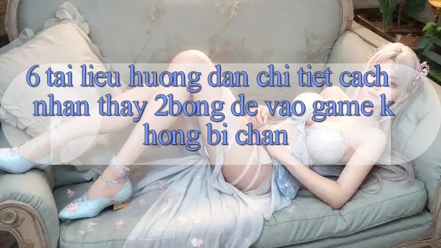 6. Tài liệu hướng dẫn Chi Tiết Cách Nhận thấy 2bong Để Vào Game Không Bị Chặn