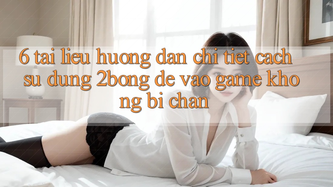 6. Tài liệu hướng dẫn Chi Tiết Cách Sử Dụng 2bong Để Vào Game Không Bị Chặn