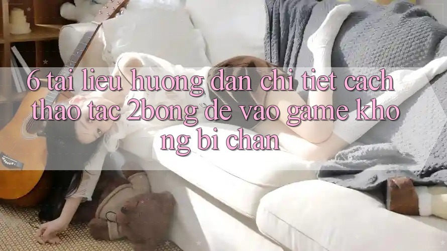 6. Tài liệu hướng dẫn Chi Tiết Cách Thao tác 2bong Để Vào Game Không Bị Chặn 6. Tài liệu hướng dẫn Chi Tiết Cách Thao tác 2bong Để Vào Game Không Bị Chặn