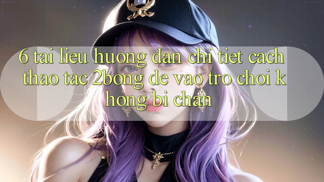6. Tài liệu hướng dẫn Chi Tiết Cách Thao tác 2bong Để Vào Trò chơi Không Bị Chặn 6. Tài liệu hướng dẫn Chi Tiết Cách Thao tác 2bong Để Vào Trò chơi Không Bị Chặn