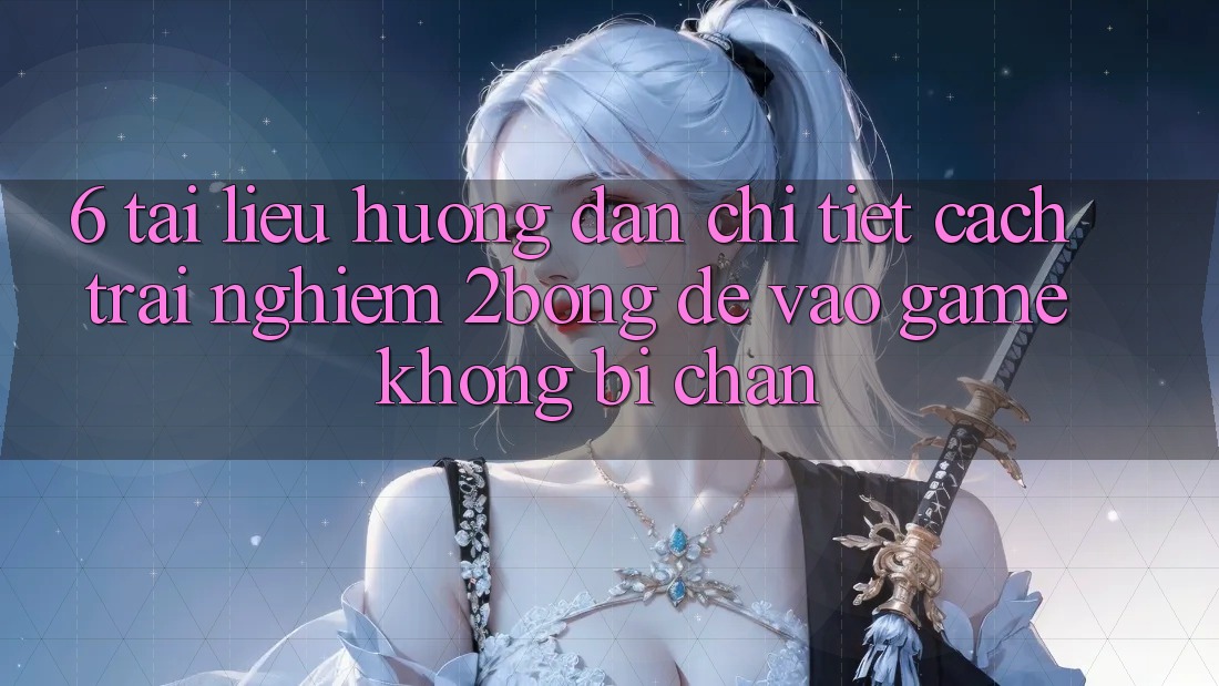 6. Tài liệu hướng dẫn Chi Tiết Cách Trải nghiệm 2bong Để Vào Game Không Bị Chặn 6. Tài liệu hướng dẫn Chi Tiết Cách Trải nghiệm 2bong Để Vào Game Không Bị Chặn