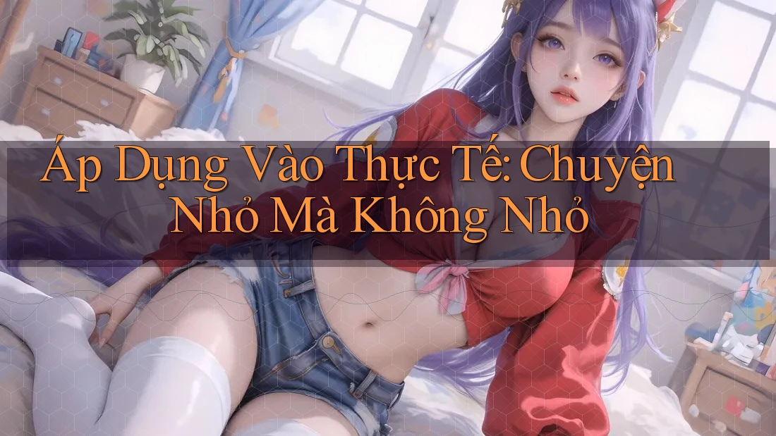Áp Dụng Vào Thực Tế: Chuyện Nhỏ Mà Không Nhỏ
