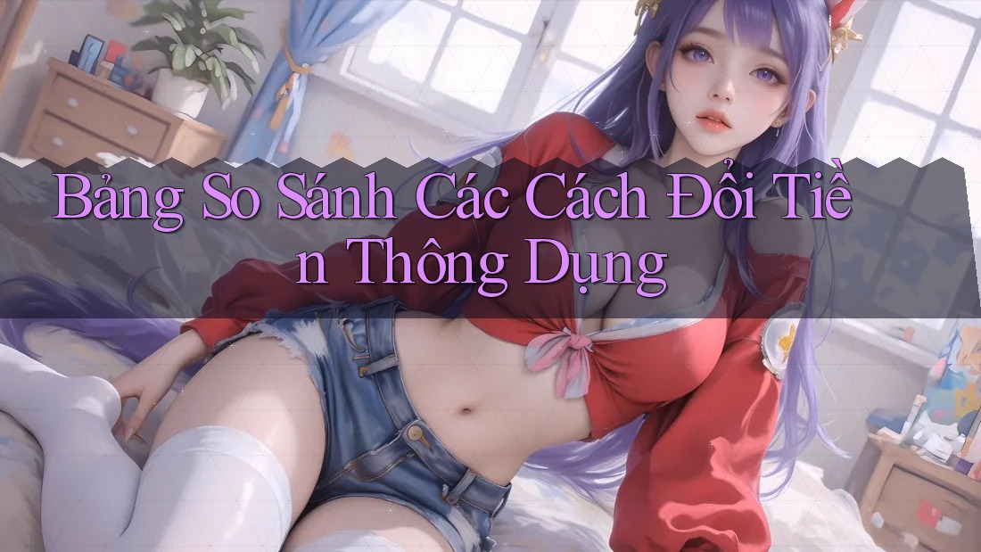 Bảng So Sánh Các Cách Đổi Tiền Thông Dụng