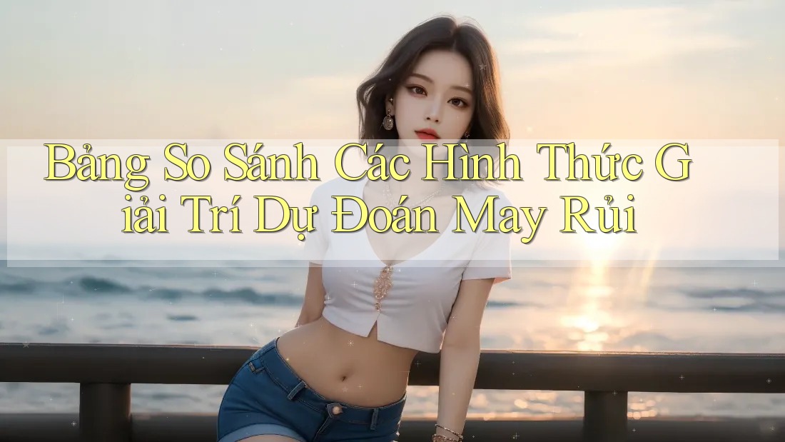 Bảng So Sánh Các Hình Thức Giải Trí Dự Đoán May Rủi