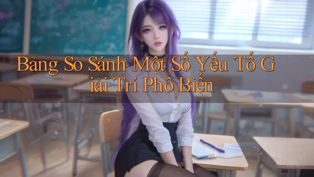 Bảng So Sánh Một Số Yếu Tố Giải Trí Phổ Biến Bảng So Sánh Một Số Yếu Tố Giải Trí Phổ Biến