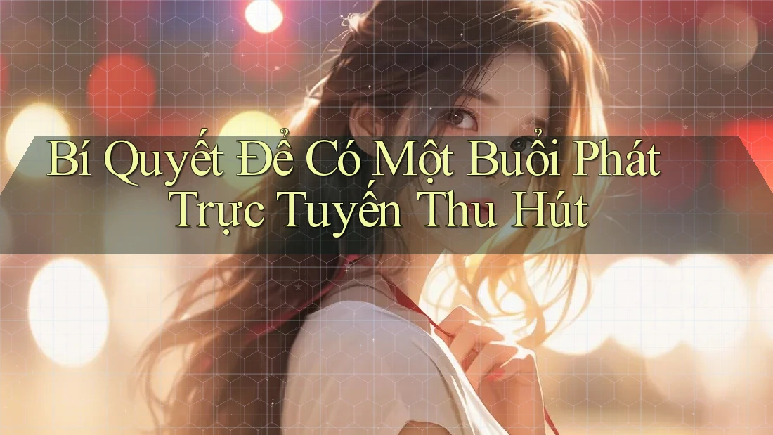Bí Quyết Để Có Một Buổi Phát Trực Tuyến Thu Hút