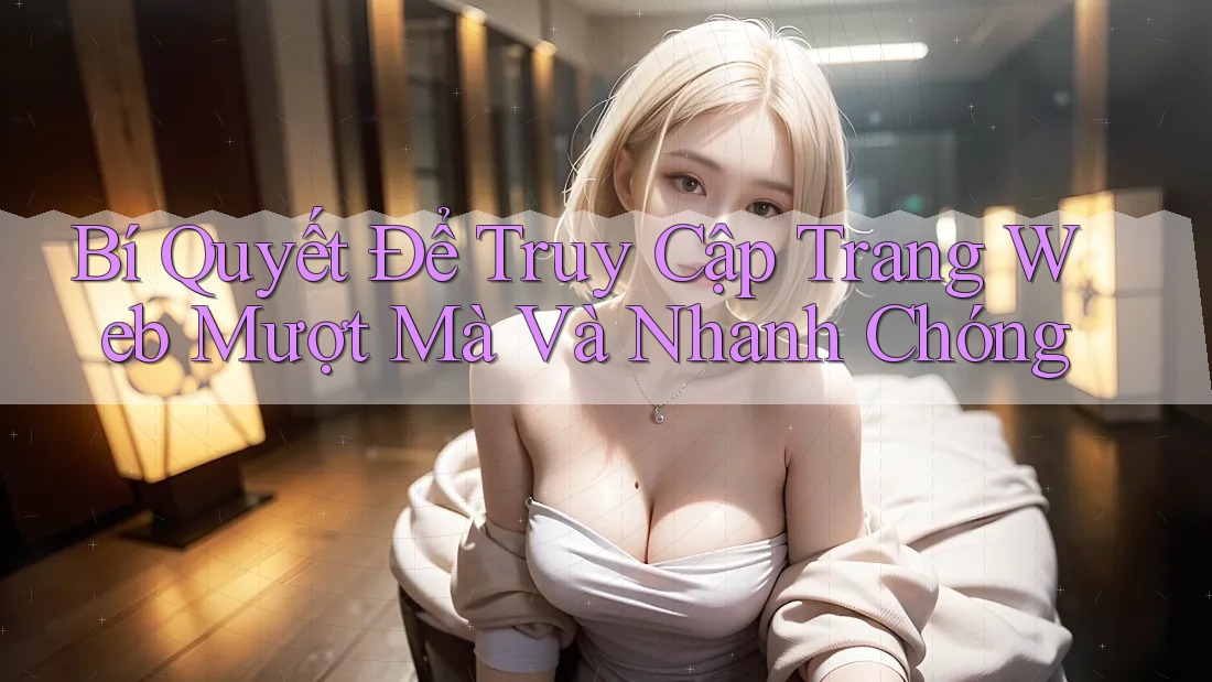 Bí Quyết Để Truy Cập Trang Web Mượt Mà Và Nhanh Chóng