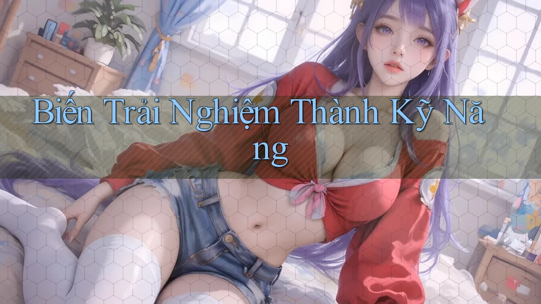 Biến Trải Nghiệm Thành Kỹ Năng Biến Trải Nghiệm Thành Kỹ Năng