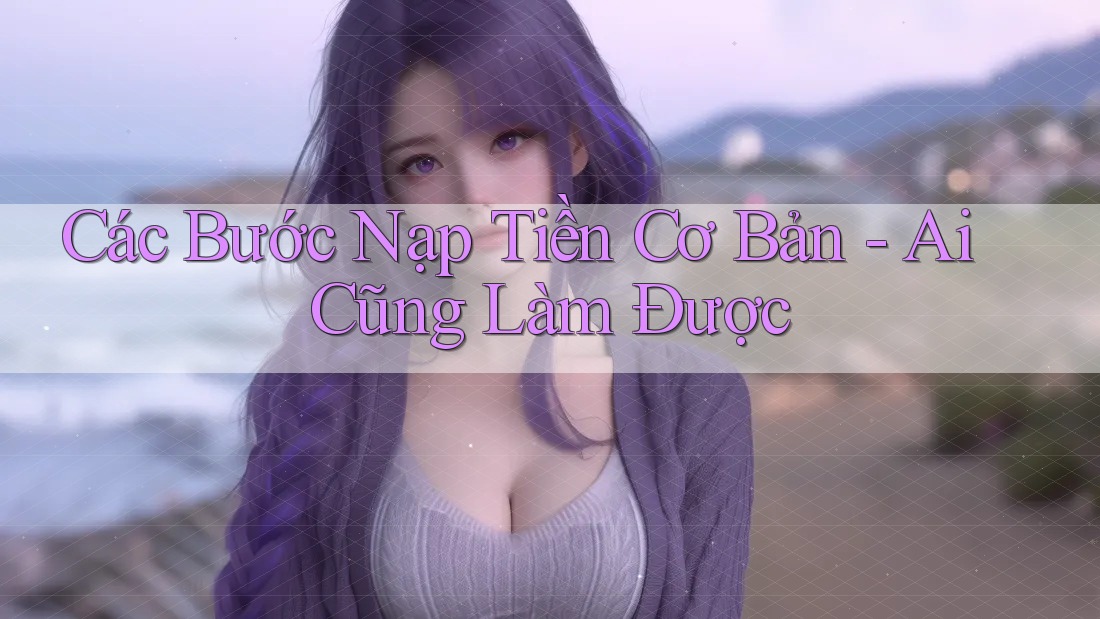Các Bước Nạp Tiền Cơ Bản - Ai Cũng Làm Được