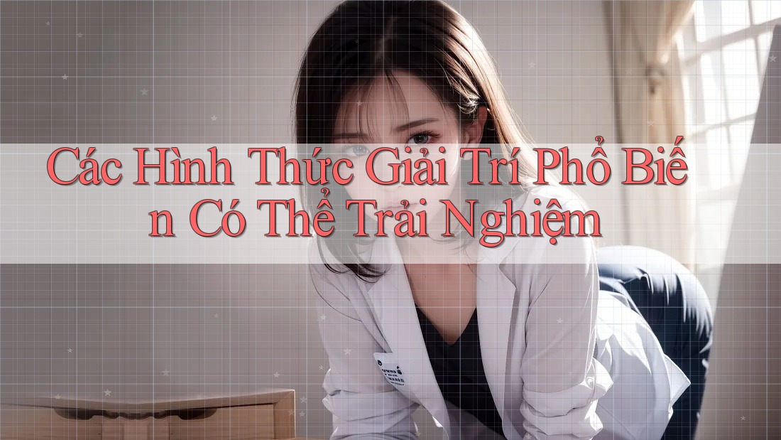 Các Hình Thức Giải Trí Phổ Biến Có Thể Trải Nghiệm Các Hình Thức Giải Trí Phổ Biến Có Thể Trải Nghiệm