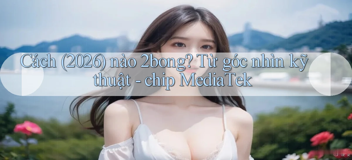 Cách (2026) nào 2bong từ góc nhìn kỹ thuật   chip MediaTek