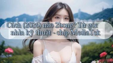 Cách (2026) nào 2bong từ góc nhìn kỹ thuật   chip MediaTek