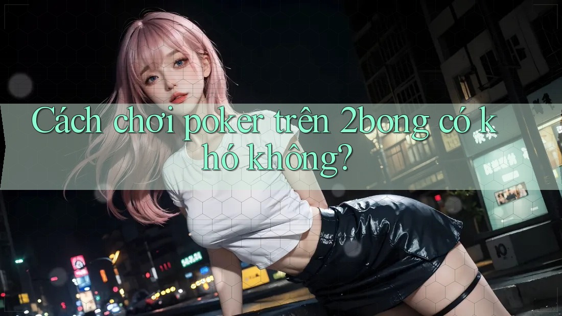 Cách chơi poker trên 2bong có khó không? Cách chơi poker trên 2bong có khó không?