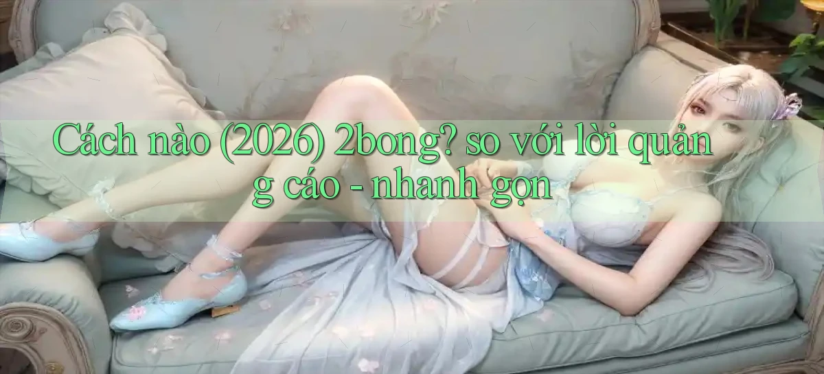 Cách nào (2026) 2bong so với lời quảng cáo   nhanh gọn