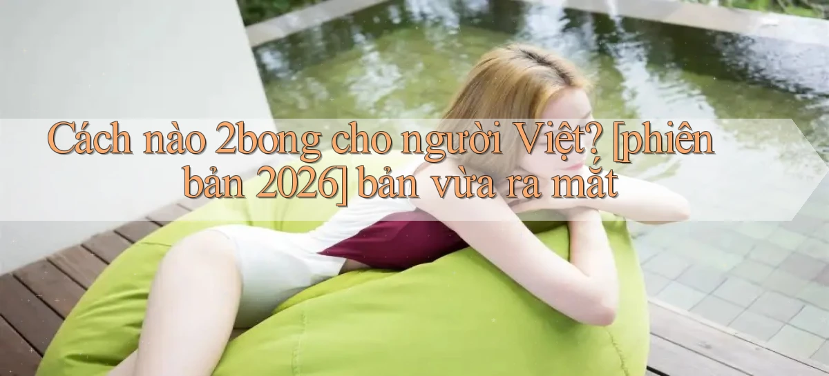 Cách nào 2bong cho người Việt [phiên bản 2026] bản vừa ra mắt