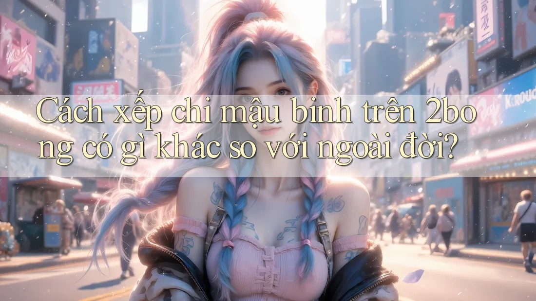 Cách xếp chi mậu binh trên 2bong có gì khác so với ngoài đời?