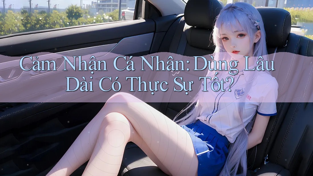 Cảm Nhận Cá Nhân: Dùng Lâu Dài Có Thực Sự Tốt?