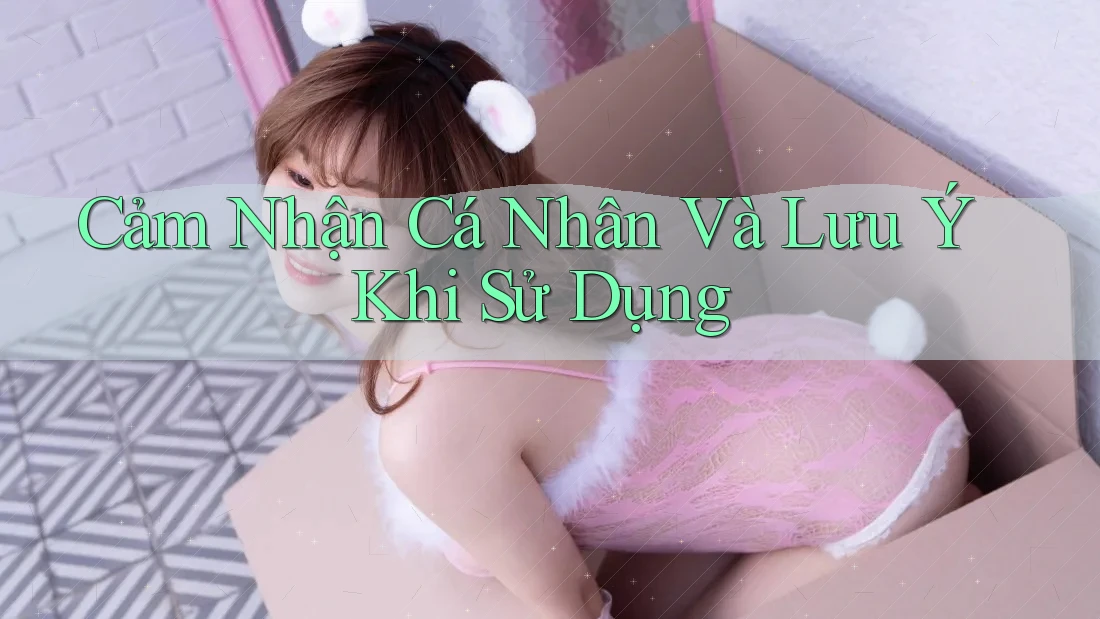 Cảm Nhận Cá Nhân Và Lưu Ý Khi Sử Dụng