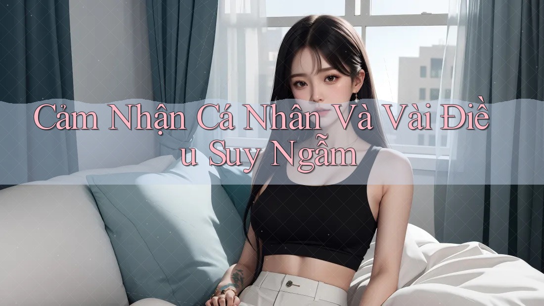 Cảm Nhận Cá Nhân Và Vài Điều Suy Ngẫm Cảm Nhận Cá Nhân Và Vài Điều Suy Ngẫm