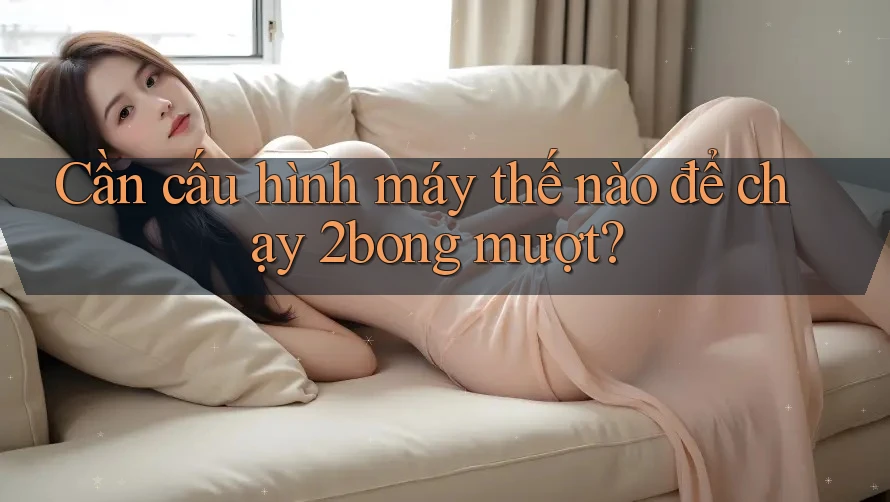 Cần cấu hình máy thế nào để chạy 2bong mượt? Cần cấu hình máy thế nào để chạy 2bong mượt?